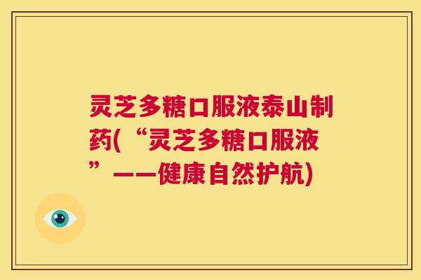 灵芝多糖口服液泰山制药(“灵芝多糖口服液”——健康自然护航)  第1张