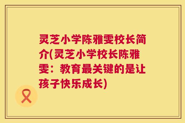 灵芝小学陈雅雯校长简介(灵芝小学校长陈雅雯:教育最关键的是让孩子快乐成长) 第1张 灵芝小学陈雅雯校长简介(灵芝小学校长陈雅雯:教育最关键的是让孩子快乐成长) 第1张