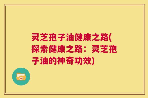 灵芝孢子油健康之路(探索健康之路:灵芝孢子油的神奇功效) 第1张 灵芝孢子油健康之路(探索健康之路:灵芝孢子油的神奇功效) 第1张