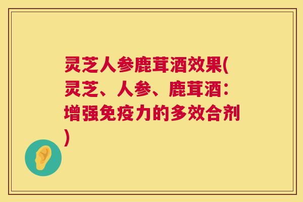 灵芝人参鹿茸酒效果(灵芝、人参、鹿茸酒：增强免疫力的多效合剂)  第1张