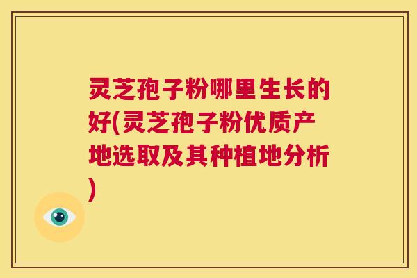 灵芝孢子粉哪里生长的好(灵芝孢子粉优质产地选取及其种植地分析) 第1张 灵芝孢子粉哪里生长的好(灵芝孢子粉优质产地选取及其种植地分析) 第1张