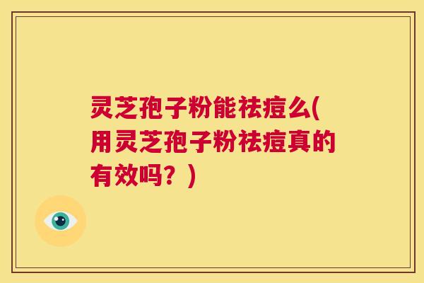 灵芝孢子粉能祛痘么(用灵芝孢子粉祛痘真的有效吗？)  第1张