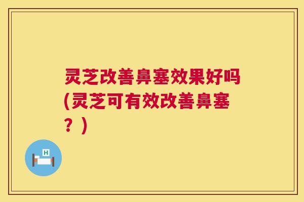 灵芝改善鼻塞效果好吗(灵芝可有效改善鼻塞？)  第1张