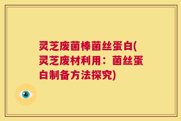 灵芝废菌棒菌丝蛋白(灵芝废材利用:菌丝蛋白制备方法探究) 第1张 灵芝废菌棒菌丝蛋白(灵芝废材利用:菌丝蛋白制备方法探究) 第1张