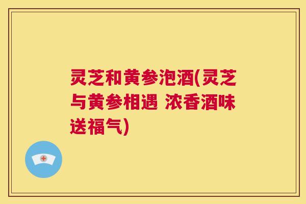 灵芝和黄参泡酒(灵芝与黄参相遇 浓香酒味送福气) 第1张 灵芝和黄参泡酒(灵芝与黄参相遇 浓香酒味送福气) 第1张