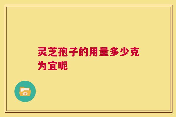 灵芝孢子的用量多少克为宜呢 第1张 灵芝孢子的用量多少克为宜呢 第1张