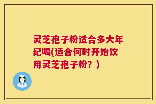 灵芝孢子粉适合多大年纪喝(适合何时开始饮用灵芝孢子粉?) 第1张 灵芝孢子粉适合多大年纪喝(适合何时开始饮用灵芝孢子粉?) 第1张