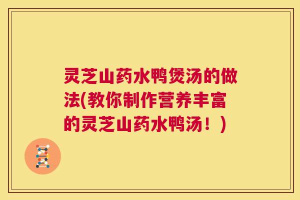 灵芝山药水鸭煲汤的做法(教你制作营养丰富的灵芝山药水鸭汤！)  第1张