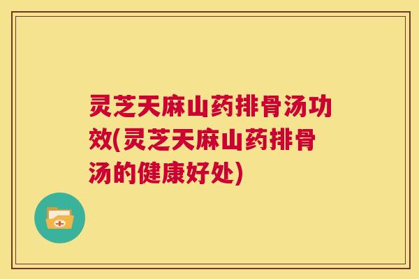 灵芝天麻山药排骨汤功效(灵芝天麻山药排骨汤的健康好处) 第1张 灵芝天麻山药排骨汤功效(灵芝天麻山药排骨汤的健康好处) 第1张
