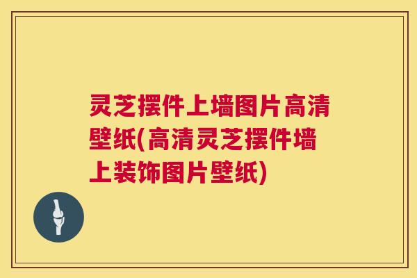 灵芝摆件上墙图片高清壁纸(高清灵芝摆件墙上装饰图片壁纸) 第1张 灵芝摆件上墙图片高清壁纸(高清灵芝摆件墙上装饰图片壁纸) 第1张
