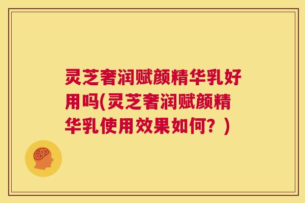 灵芝奢润赋颜精华乳好用吗(灵芝奢润赋颜精华乳使用效果如何?) 第1张 灵芝奢润赋颜精华乳好用吗(灵芝奢润赋颜精华乳使用效果如何?) 第1张