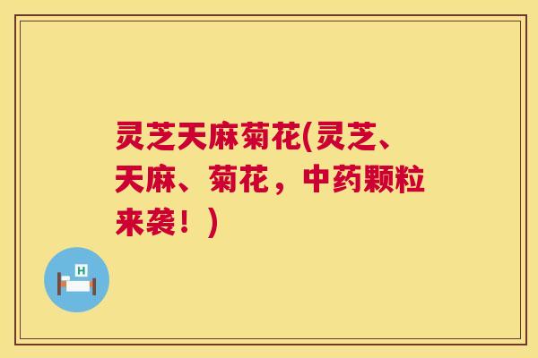 灵芝天麻菊花(灵芝、天麻、菊花,中药颗粒来袭!) 第1张 灵芝天麻菊花(灵芝、天麻、菊花,中药颗粒来袭!) 第1张