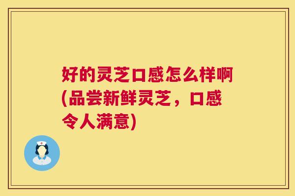 好的灵芝口感怎么样啊(品尝新鲜灵芝，口感令人满意)  第1张