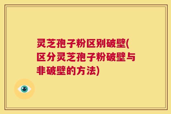 灵芝孢子粉区别破壁(区分灵芝孢子粉破壁与非破壁的方法) 第1张 灵芝孢子粉区别破壁(区分灵芝孢子粉破壁与非破壁的方法) 第1张
