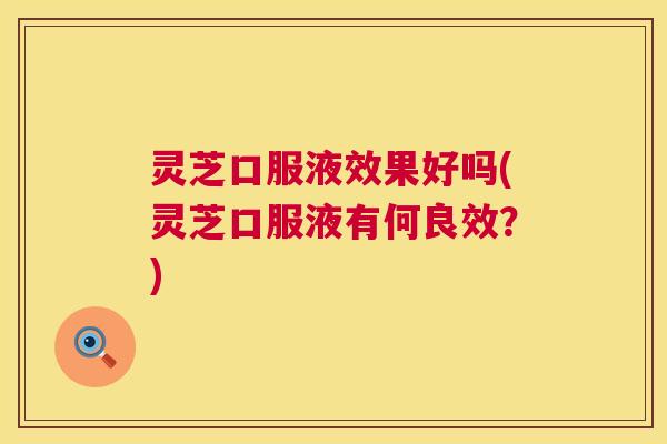 灵芝口服液效果好吗(灵芝口服液有何良效?) 第1张 灵芝口服液效果好吗(灵芝口服液有何良效?) 第1张
