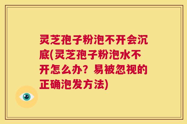灵芝孢子粉泡不开会沉底(灵芝孢子粉泡水不开怎么办?易被忽视的正确泡发方法) 第1张 灵芝孢子粉泡不开会沉底(灵芝孢子粉泡水不开怎么办?易被忽视的正确泡发方法) 第1张