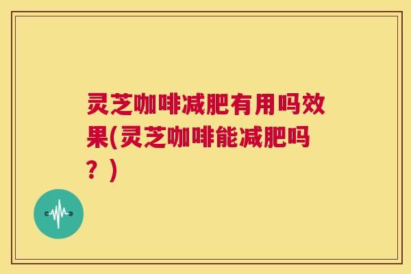 灵芝咖啡减肥有用吗效果(灵芝咖啡能减肥吗?) 第1张 灵芝咖啡减肥有用吗效果(灵芝咖啡能减肥吗?) 第1张