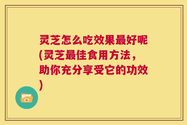 灵芝怎么吃效果最好呢(灵芝最佳食用方法,助你充分享受它的功效) 第1张 灵芝怎么吃效果最好呢(灵芝最佳食用方法,助你充分享受它的功效) 第1张