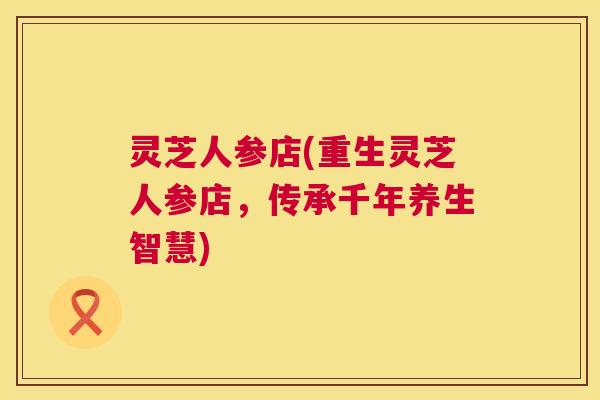 灵芝人参店(重生灵芝人参店,传承千年养生智慧) 第1张 灵芝人参店(重生灵芝人参店,传承千年养生智慧) 第1张