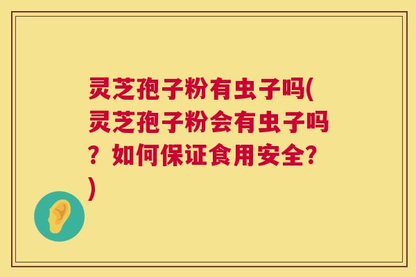 灵芝孢子粉有虫子吗(灵芝孢子粉会有虫子吗？如何保证食用安全？)  第1张