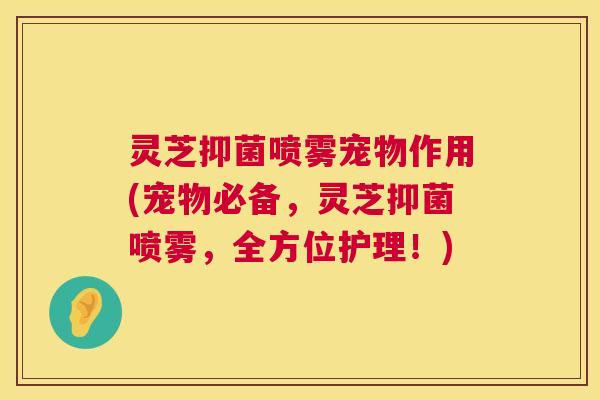 灵芝抑菌喷雾宠物作用(宠物必备,灵芝抑菌喷雾,全方位护理!) 第1张 灵芝抑菌喷雾宠物作用(宠物必备,灵芝抑菌喷雾,全方位护理!) 第1张