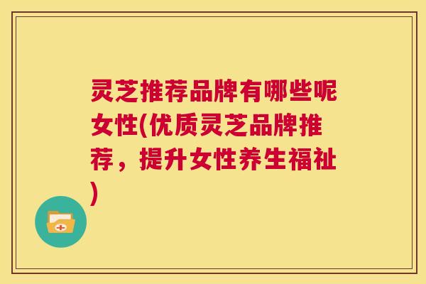 灵芝推荐品牌有哪些呢女性(优质灵芝品牌推荐,提升女性养生福祉) 第1张 灵芝推荐品牌有哪些呢女性(优质灵芝品牌推荐,提升女性养生福祉) 第1张