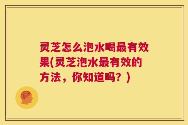 灵芝怎么泡水喝最有效果(灵芝泡水最有效的方法,你知道吗?) 第1张 灵芝怎么泡水喝最有效果(灵芝泡水最有效的方法,你知道吗?) 第1张