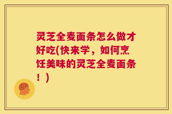 灵芝全麦面条怎么做才好吃(快来学,如何烹饪美味的灵芝全麦面条!) 第1张 灵芝全麦面条怎么做才好吃(快来学,如何烹饪美味的灵芝全麦面条!) 第1张