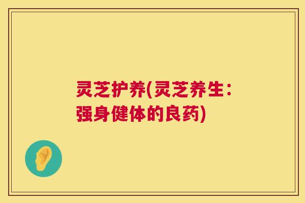 灵芝护养(灵芝养生：强身健体的良药)  第1张