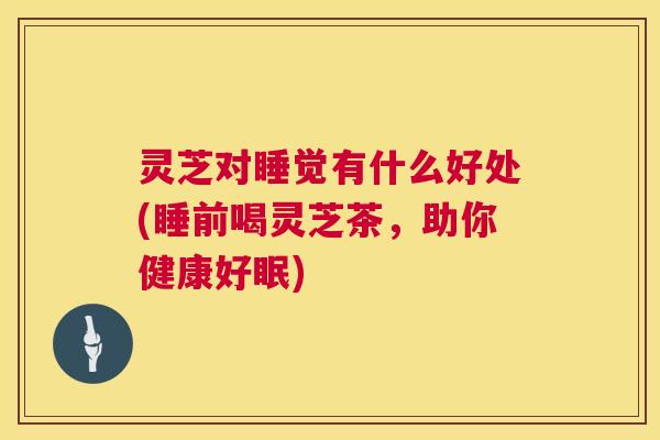 灵芝对睡觉有什么好处(睡前喝灵芝茶,助你健康好眠) 第1张 灵芝对睡觉有什么好处(睡前喝灵芝茶,助你健康好眠) 第1张