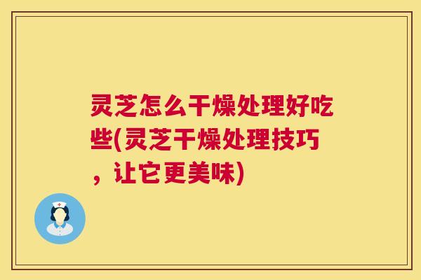 灵芝怎么干燥处理好吃些(灵芝干燥处理技巧,让它更美味) 第1张 灵芝怎么干燥处理好吃些(灵芝干燥处理技巧,让它更美味) 第1张