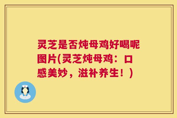 灵芝是否炖母鸡好喝呢图片(灵芝炖母鸡：口感美妙，滋补养生！)  第1张