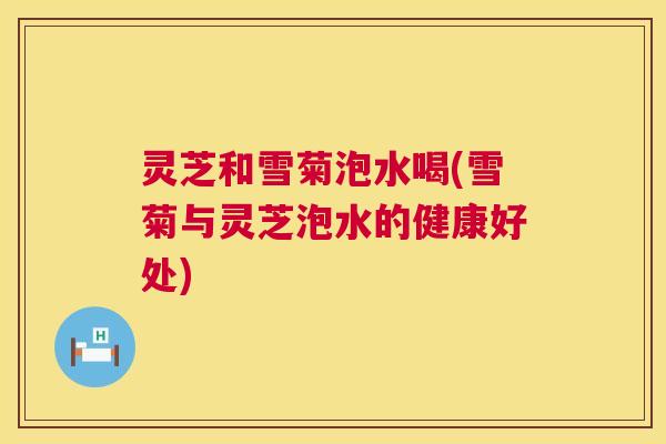 灵芝和雪菊泡水喝(雪菊与灵芝泡水的健康好处) 第1张 灵芝和雪菊泡水喝(雪菊与灵芝泡水的健康好处) 第1张