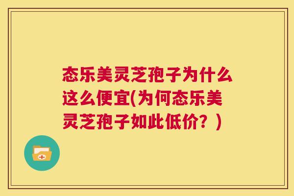 态乐美灵芝孢子为什么这么便宜(为何态乐美灵芝孢子如此低价?) 第1张 态乐美灵芝孢子为什么这么便宜(为何态乐美灵芝孢子如此低价?) 第1张