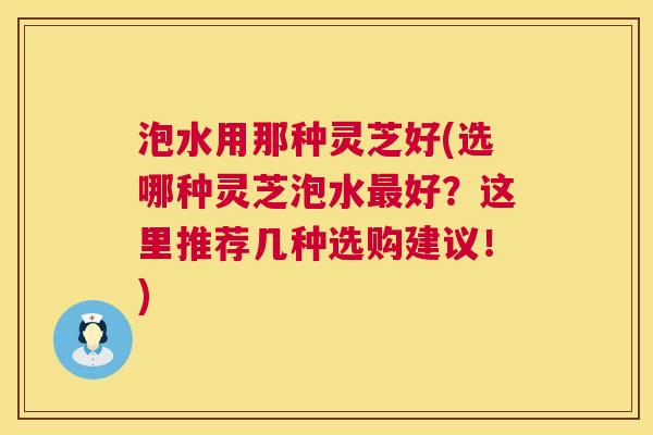 泡水用那种灵芝好(选哪种灵芝泡水最好？这里推荐几种选购建议！)  第1张