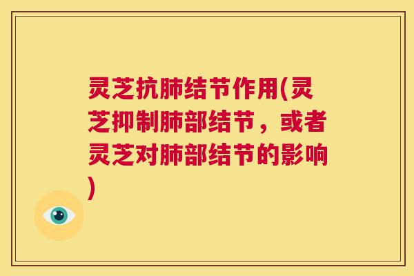 灵芝抗肺结节作用(灵芝抑制肺部结节,或者灵芝对肺部结节的影响) 第1张 灵芝抗肺结节作用(灵芝抑制肺部结节,或者灵芝对肺部结节的影响) 第1张