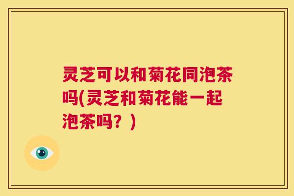 灵芝可以和菊花同泡茶吗(灵芝和菊花能一起泡茶吗?) 第1张 灵芝可以和菊花同泡茶吗(灵芝和菊花能一起泡茶吗?) 第1张