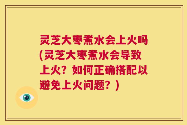灵芝大枣煮水会上火吗(灵芝大枣煮水会导致上火?如何正确搭配以避免上火问题?) 第1张 灵芝大枣煮水会上火吗(灵芝大枣煮水会导致上火?如何正确搭配以避免上火问题?) 第1张