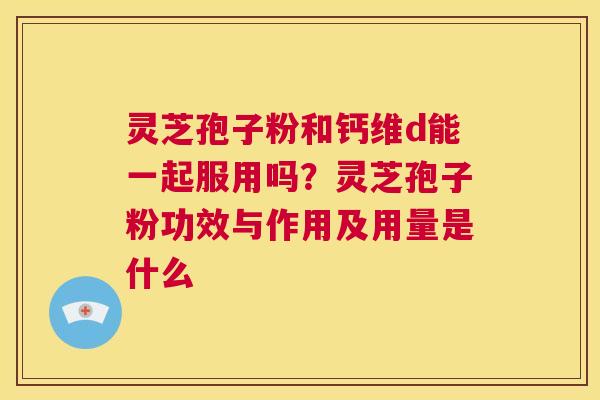 灵芝孢子粉和钙维d能一起服用吗?灵芝孢子粉功效与作用及用量是什么 第1张 灵芝孢子粉和钙维d能一起服用吗?灵芝孢子粉功效与作用及用量是什么 第1张