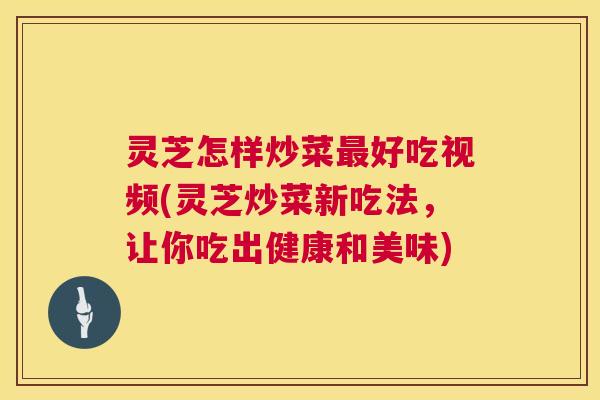 灵芝怎样炒菜最好吃视频(灵芝炒菜新吃法,让你吃出健康和美味) 第1张 灵芝怎样炒菜最好吃视频(灵芝炒菜新吃法,让你吃出健康和美味) 第1张