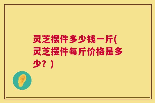 灵芝摆件多少钱一斤(灵芝摆件每斤价格是多少?) 第1张 灵芝摆件多少钱一斤(灵芝摆件每斤价格是多少?) 第1张