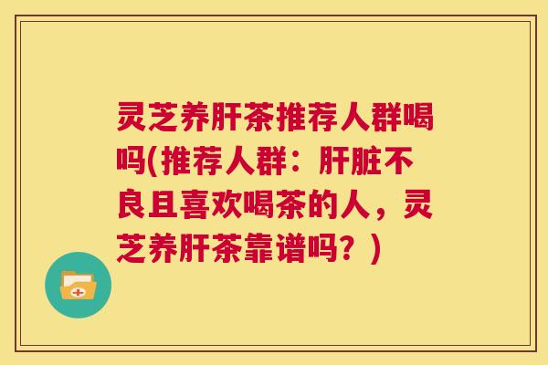 灵芝养肝茶推荐人群喝吗(推荐人群:肝脏不良且喜欢喝茶的人,灵芝养肝茶靠谱吗?) 第1张 灵芝养肝茶推荐人群喝吗(推荐人群:肝脏不良且喜欢喝茶的人,灵芝养肝茶靠谱吗?) 第1张
