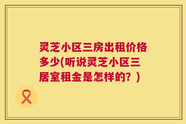 灵芝小区三房出租价格多少(听说灵芝小区三居室租金是怎样的?) 第1张 灵芝小区三房出租价格多少(听说灵芝小区三居室租金是怎样的?) 第1张