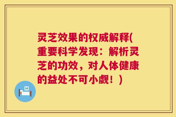 灵芝效果的权威解释(重要科学发现：解析灵芝的功效，对人体健康的益处不可小觑！)  第1张