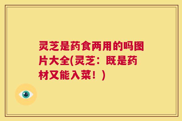 灵芝是药食两用的吗图片大全(灵芝:既是药材又能入菜!) 第1张 灵芝是药食两用的吗图片大全(灵芝:既是药材又能入菜!) 第1张