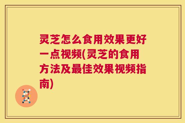 灵芝怎么食用效果更好一点视频(灵芝的食用方法及最佳效果视频指南)  第1张