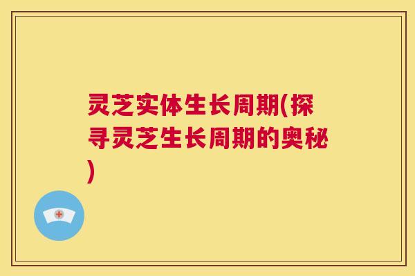 灵芝实体生长周期(探寻灵芝生长周期的奥秘) 第1张 灵芝实体生长周期(探寻灵芝生长周期的奥秘) 第1张