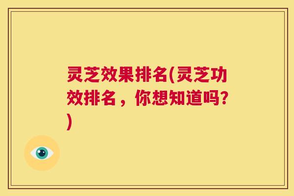 灵芝效果排名(灵芝功效排名,你想知道吗?) 第1张 灵芝效果排名(灵芝功效排名,你想知道吗?) 第1张