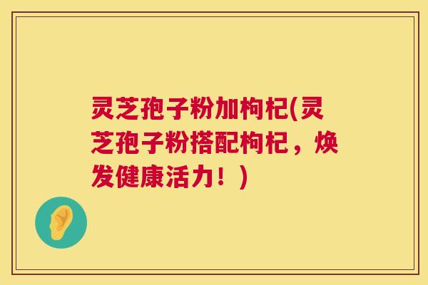 灵芝孢子粉加枸杞(灵芝孢子粉搭配枸杞,焕发健康活力!) 第1张 灵芝孢子粉加枸杞(灵芝孢子粉搭配枸杞,焕发健康活力!) 第1张