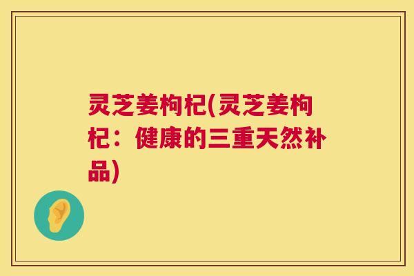 灵芝姜枸杞(灵芝姜枸杞:健康的三重天然补品) 第1张 灵芝姜枸杞(灵芝姜枸杞:健康的三重天然补品) 第1张